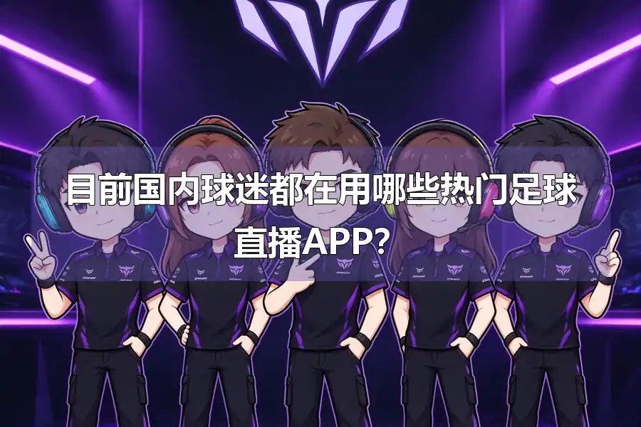 目前国内球迷都在用哪些热门足球直播APP？